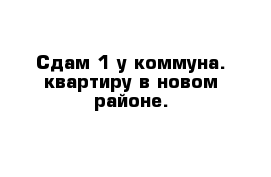 Сдам 1-у коммуна. квартиру в новом районе.